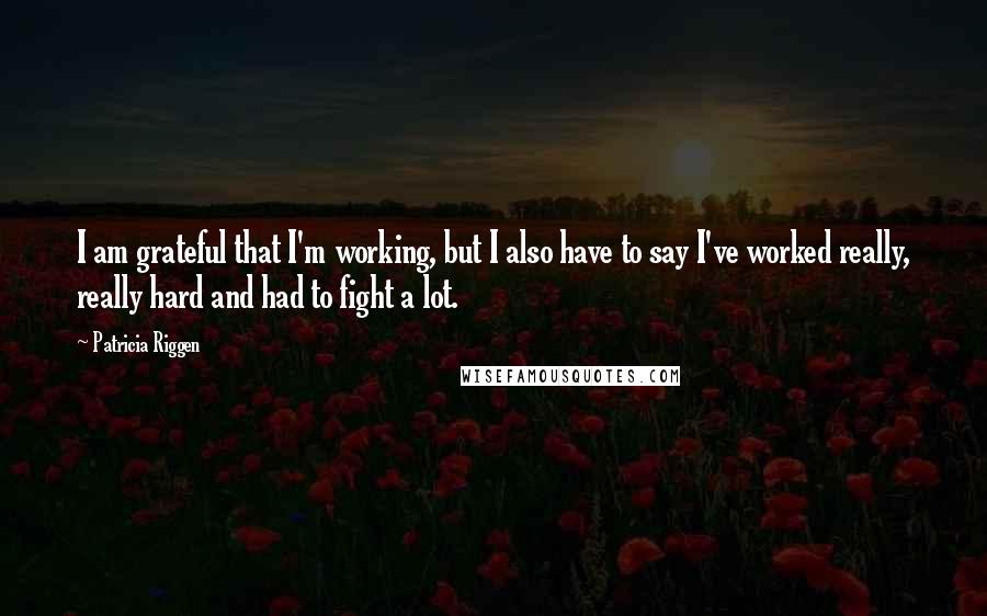 Patricia Riggen Quotes: I am grateful that I'm working, but I also have to say I've worked really, really hard and had to fight a lot.