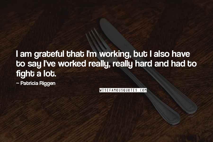 Patricia Riggen Quotes: I am grateful that I'm working, but I also have to say I've worked really, really hard and had to fight a lot.