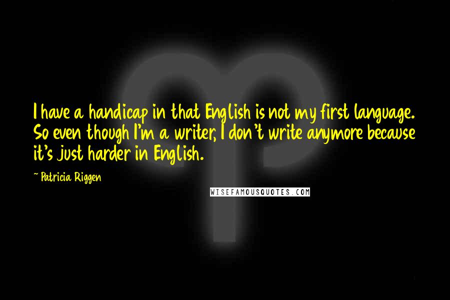 Patricia Riggen Quotes: I have a handicap in that English is not my first language. So even though I'm a writer, I don't write anymore because it's just harder in English.