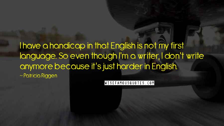 Patricia Riggen Quotes: I have a handicap in that English is not my first language. So even though I'm a writer, I don't write anymore because it's just harder in English.