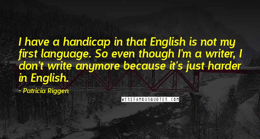 Patricia Riggen Quotes: I have a handicap in that English is not my first language. So even though I'm a writer, I don't write anymore because it's just harder in English.