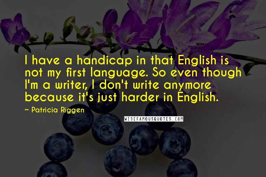 Patricia Riggen Quotes: I have a handicap in that English is not my first language. So even though I'm a writer, I don't write anymore because it's just harder in English.