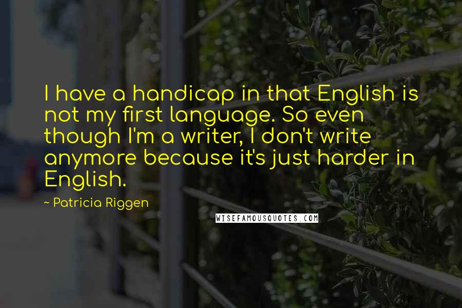 Patricia Riggen Quotes: I have a handicap in that English is not my first language. So even though I'm a writer, I don't write anymore because it's just harder in English.