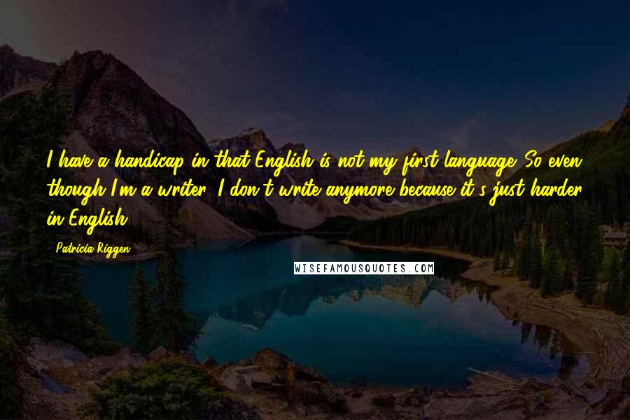 Patricia Riggen Quotes: I have a handicap in that English is not my first language. So even though I'm a writer, I don't write anymore because it's just harder in English.