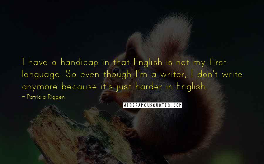 Patricia Riggen Quotes: I have a handicap in that English is not my first language. So even though I'm a writer, I don't write anymore because it's just harder in English.