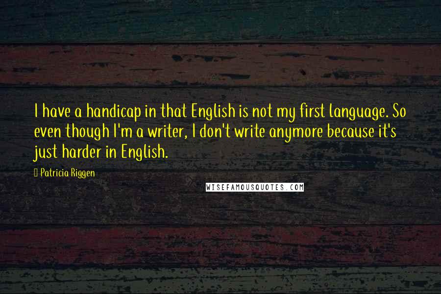 Patricia Riggen Quotes: I have a handicap in that English is not my first language. So even though I'm a writer, I don't write anymore because it's just harder in English.