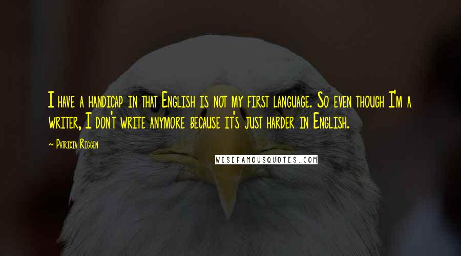 Patricia Riggen Quotes: I have a handicap in that English is not my first language. So even though I'm a writer, I don't write anymore because it's just harder in English.