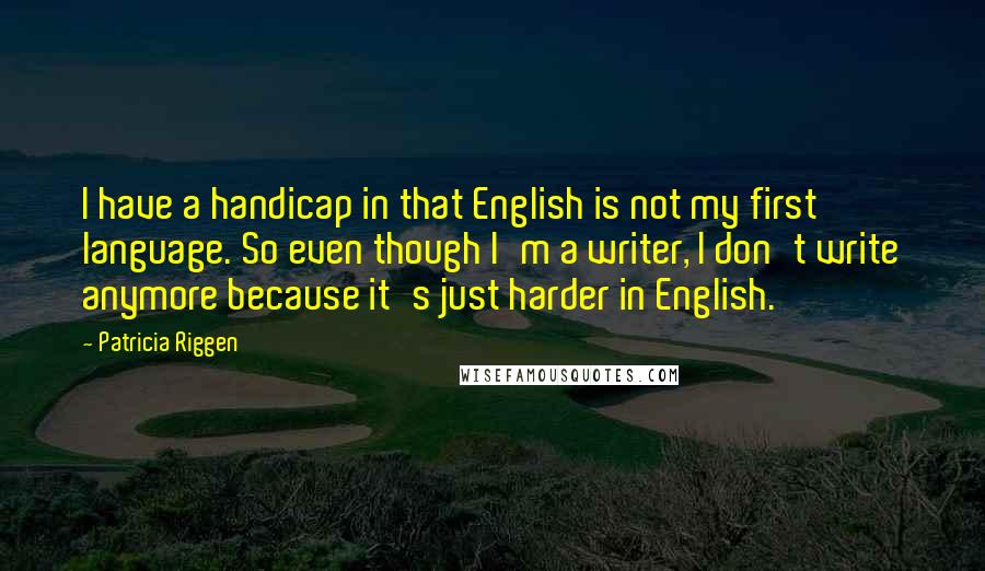 Patricia Riggen Quotes: I have a handicap in that English is not my first language. So even though I'm a writer, I don't write anymore because it's just harder in English.