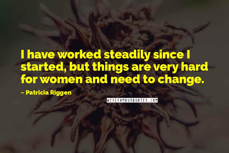 Patricia Riggen Quotes: I have worked steadily since I started, but things are very hard for women and need to change.