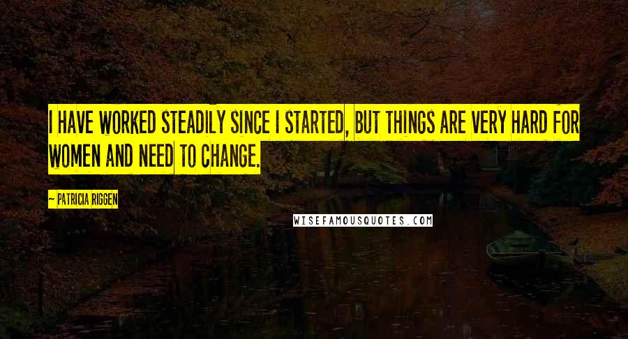 Patricia Riggen Quotes: I have worked steadily since I started, but things are very hard for women and need to change.