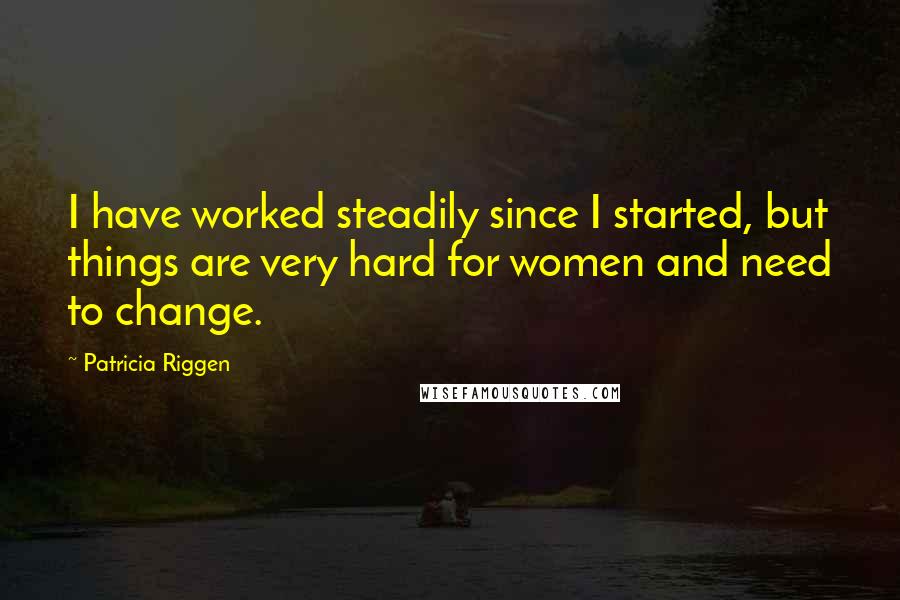 Patricia Riggen Quotes: I have worked steadily since I started, but things are very hard for women and need to change.