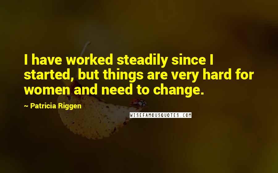 Patricia Riggen Quotes: I have worked steadily since I started, but things are very hard for women and need to change.