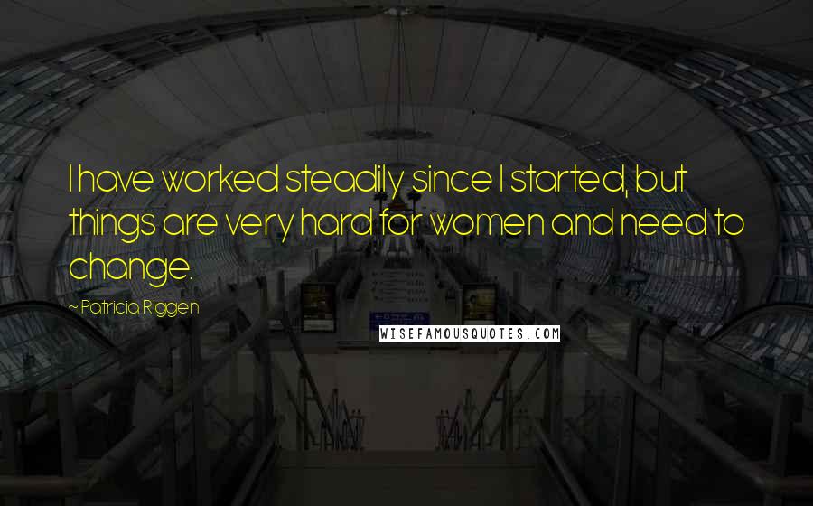 Patricia Riggen Quotes: I have worked steadily since I started, but things are very hard for women and need to change.