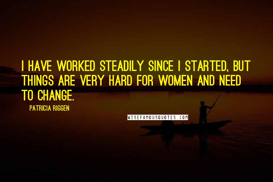 Patricia Riggen Quotes: I have worked steadily since I started, but things are very hard for women and need to change.