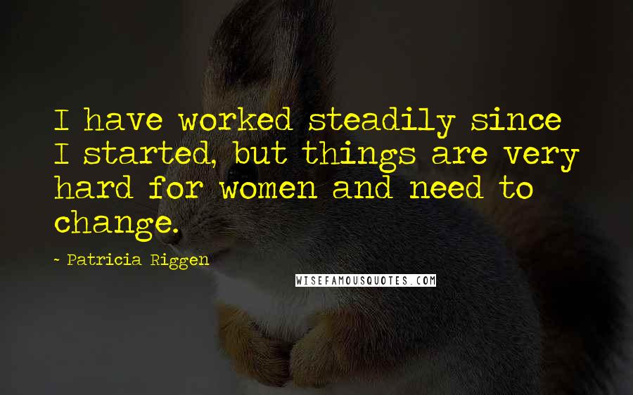 Patricia Riggen Quotes: I have worked steadily since I started, but things are very hard for women and need to change.