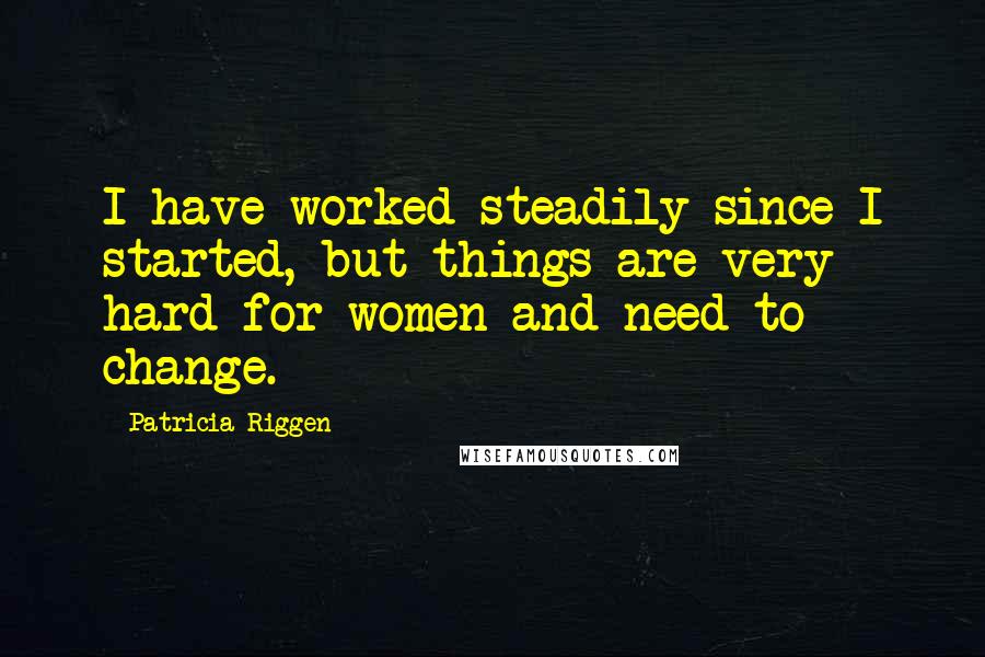Patricia Riggen Quotes: I have worked steadily since I started, but things are very hard for women and need to change.