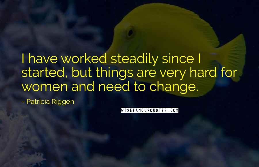 Patricia Riggen Quotes: I have worked steadily since I started, but things are very hard for women and need to change.