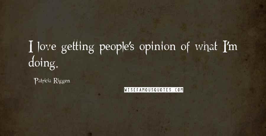 Patricia Riggen Quotes: I love getting people's opinion of what I'm doing.