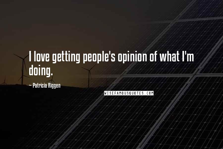 Patricia Riggen Quotes: I love getting people's opinion of what I'm doing.