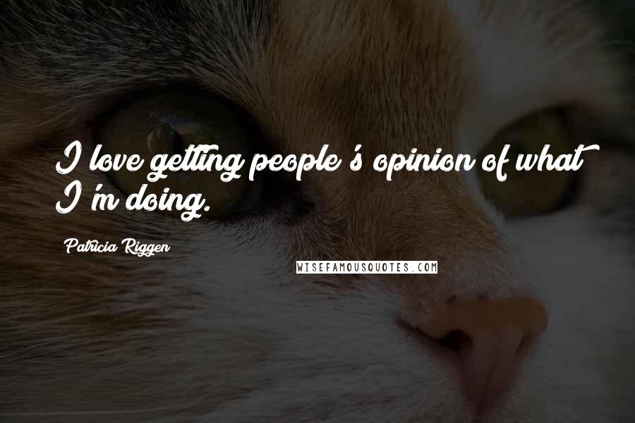 Patricia Riggen Quotes: I love getting people's opinion of what I'm doing.