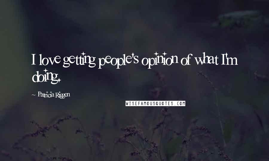 Patricia Riggen Quotes: I love getting people's opinion of what I'm doing.