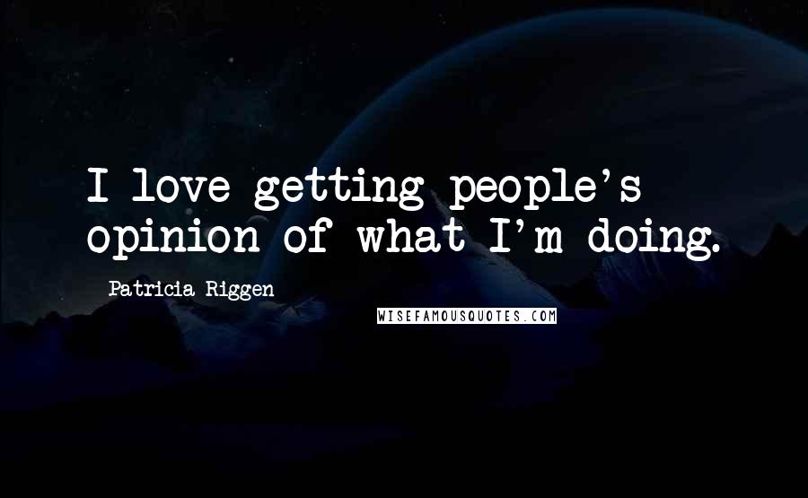 Patricia Riggen Quotes: I love getting people's opinion of what I'm doing.