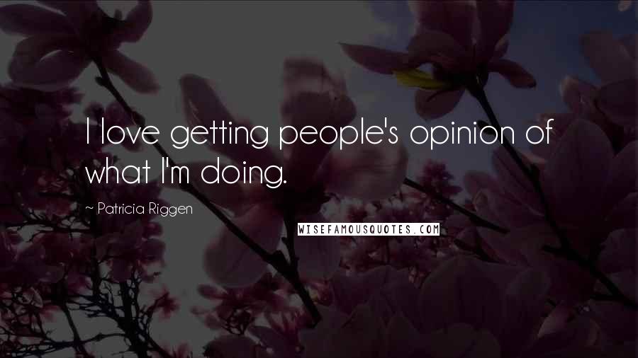 Patricia Riggen Quotes: I love getting people's opinion of what I'm doing.