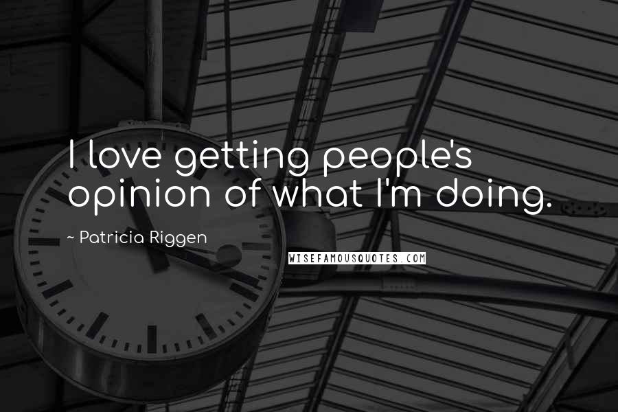 Patricia Riggen Quotes: I love getting people's opinion of what I'm doing.