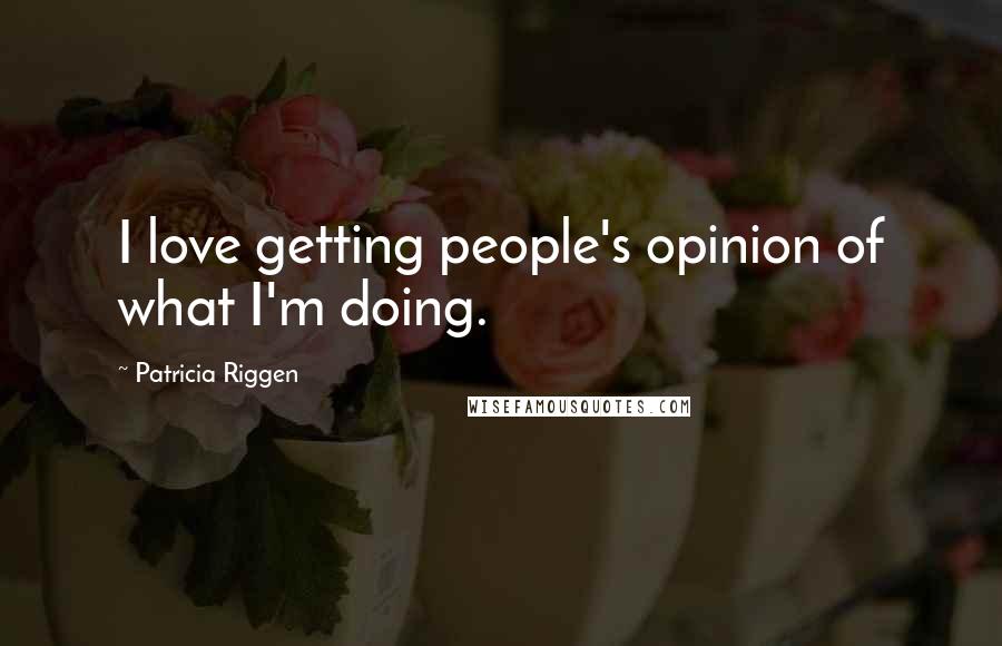 Patricia Riggen Quotes: I love getting people's opinion of what I'm doing.