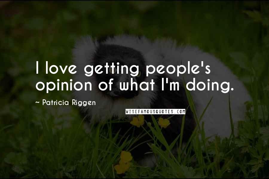Patricia Riggen Quotes: I love getting people's opinion of what I'm doing.