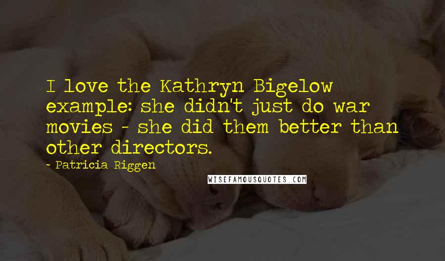 Patricia Riggen Quotes: I love the Kathryn Bigelow example: she didn't just do war movies - she did them better than other directors.