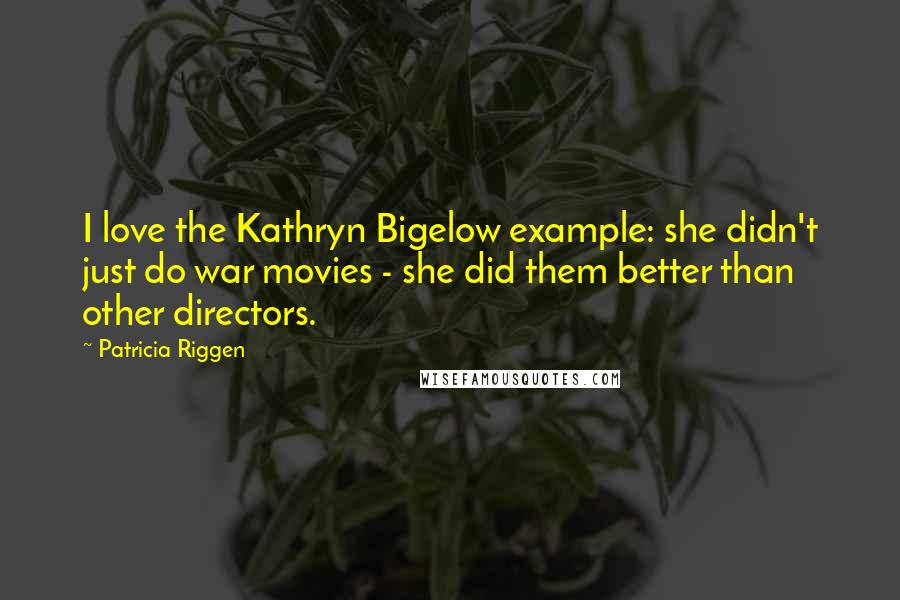 Patricia Riggen Quotes: I love the Kathryn Bigelow example: she didn't just do war movies - she did them better than other directors.