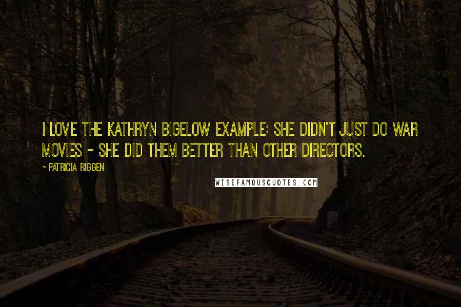 Patricia Riggen Quotes: I love the Kathryn Bigelow example: she didn't just do war movies - she did them better than other directors.