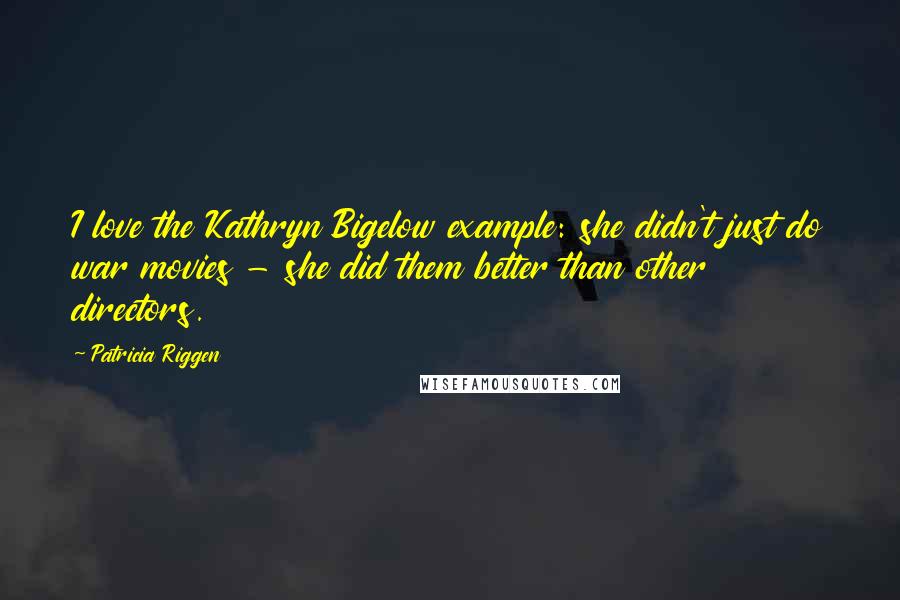 Patricia Riggen Quotes: I love the Kathryn Bigelow example: she didn't just do war movies - she did them better than other directors.