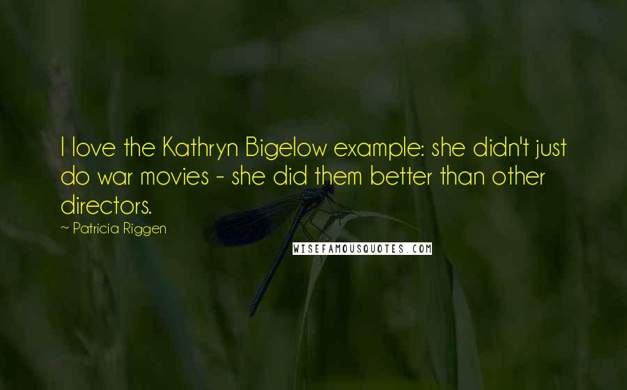 Patricia Riggen Quotes: I love the Kathryn Bigelow example: she didn't just do war movies - she did them better than other directors.