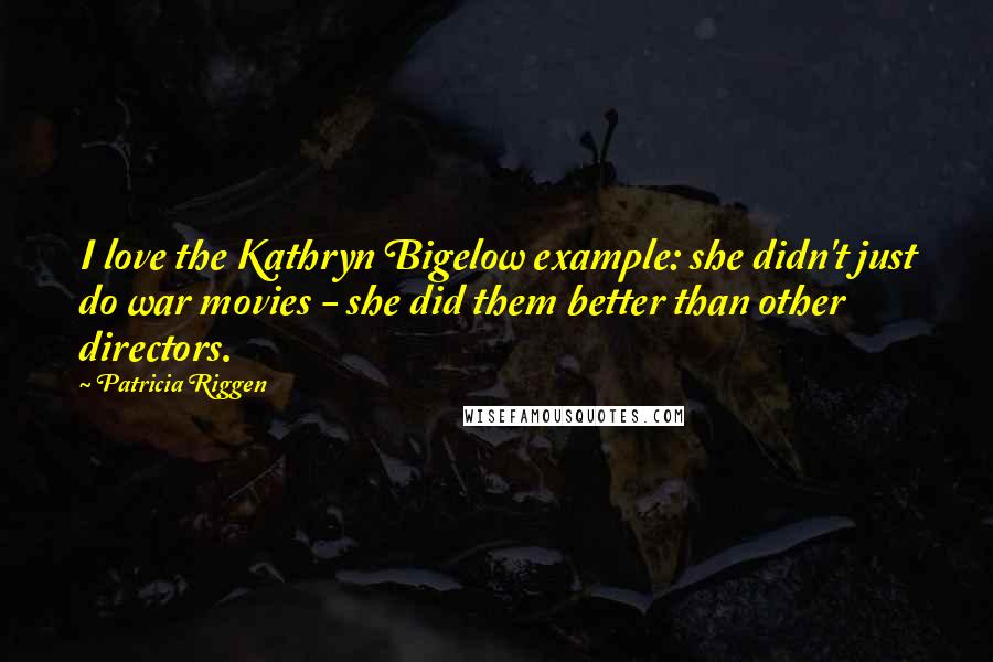 Patricia Riggen Quotes: I love the Kathryn Bigelow example: she didn't just do war movies - she did them better than other directors.