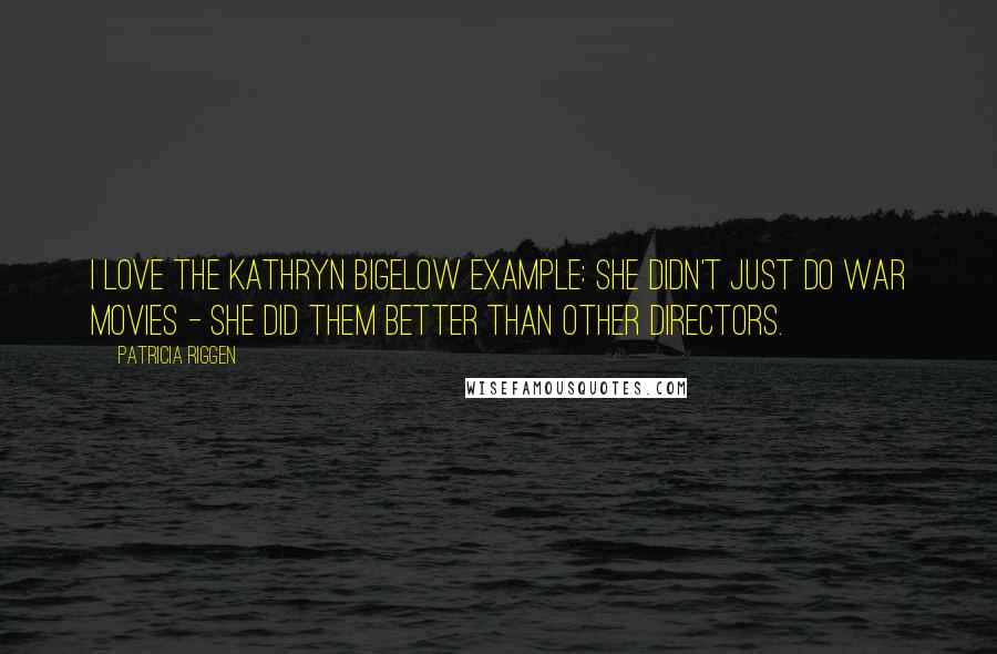 Patricia Riggen Quotes: I love the Kathryn Bigelow example: she didn't just do war movies - she did them better than other directors.