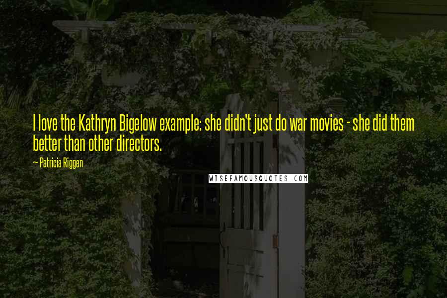 Patricia Riggen Quotes: I love the Kathryn Bigelow example: she didn't just do war movies - she did them better than other directors.