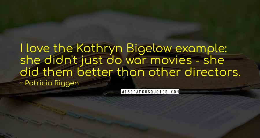 Patricia Riggen Quotes: I love the Kathryn Bigelow example: she didn't just do war movies - she did them better than other directors.