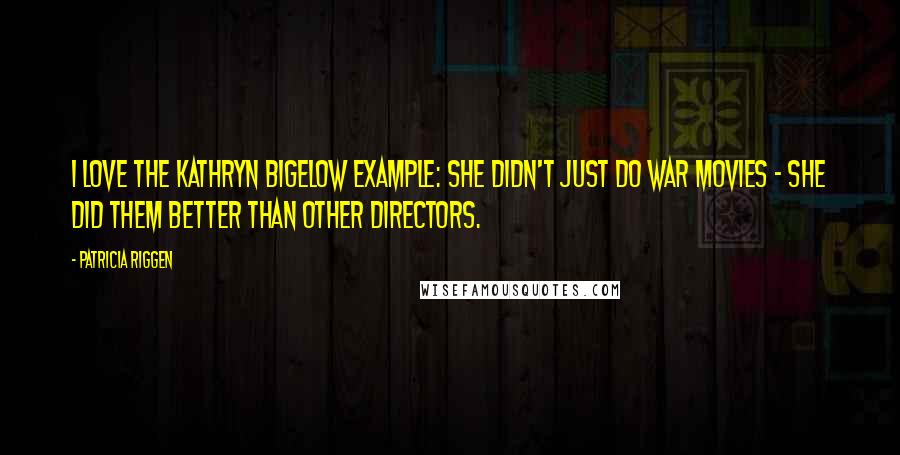 Patricia Riggen Quotes: I love the Kathryn Bigelow example: she didn't just do war movies - she did them better than other directors.