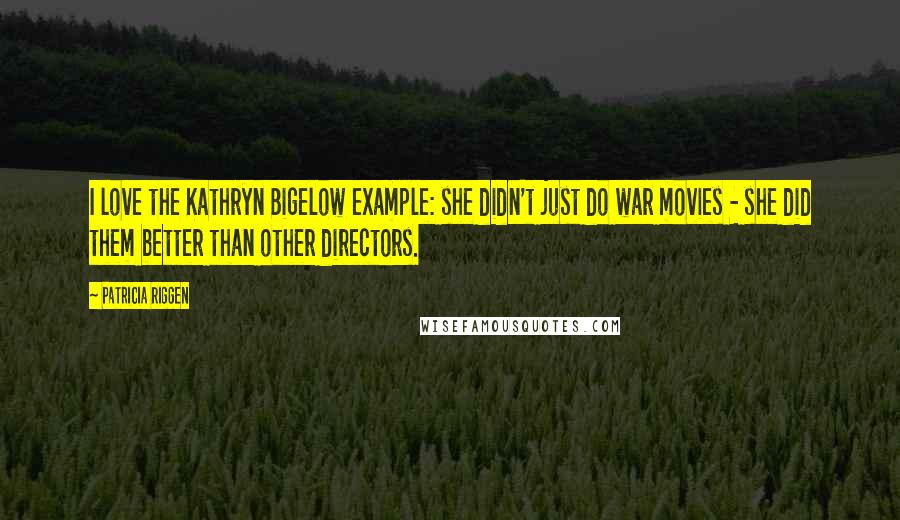 Patricia Riggen Quotes: I love the Kathryn Bigelow example: she didn't just do war movies - she did them better than other directors.