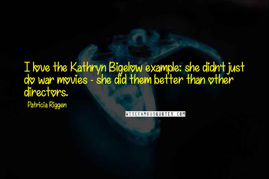 Patricia Riggen Quotes: I love the Kathryn Bigelow example: she didn't just do war movies - she did them better than other directors.