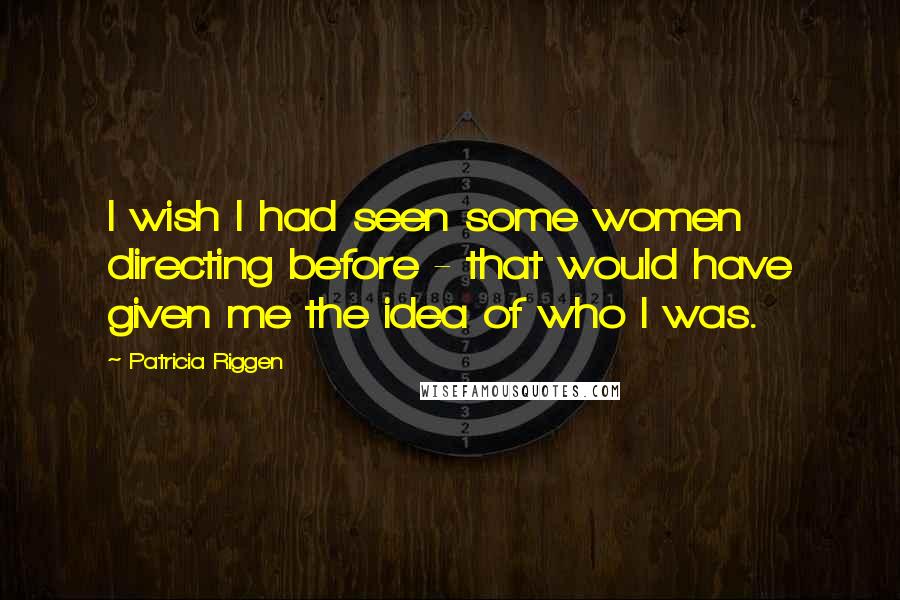 Patricia Riggen Quotes: I wish I had seen some women directing before - that would have given me the idea of who I was.