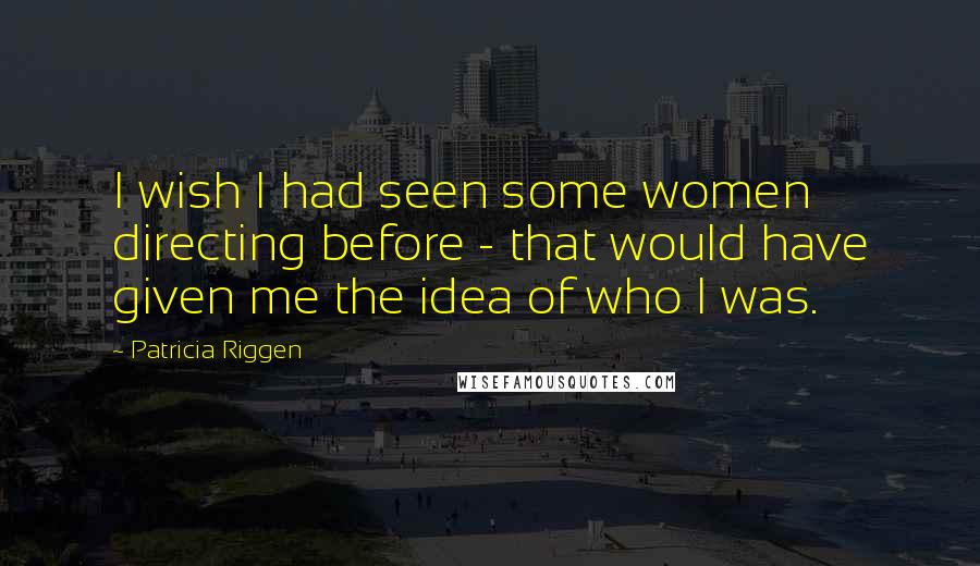 Patricia Riggen Quotes: I wish I had seen some women directing before - that would have given me the idea of who I was.