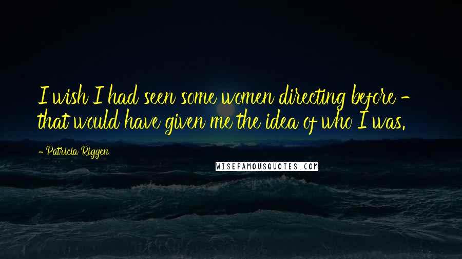 Patricia Riggen Quotes: I wish I had seen some women directing before - that would have given me the idea of who I was.