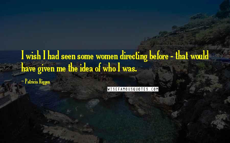 Patricia Riggen Quotes: I wish I had seen some women directing before - that would have given me the idea of who I was.