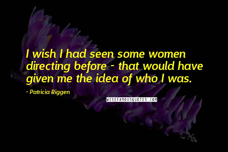 Patricia Riggen Quotes: I wish I had seen some women directing before - that would have given me the idea of who I was.