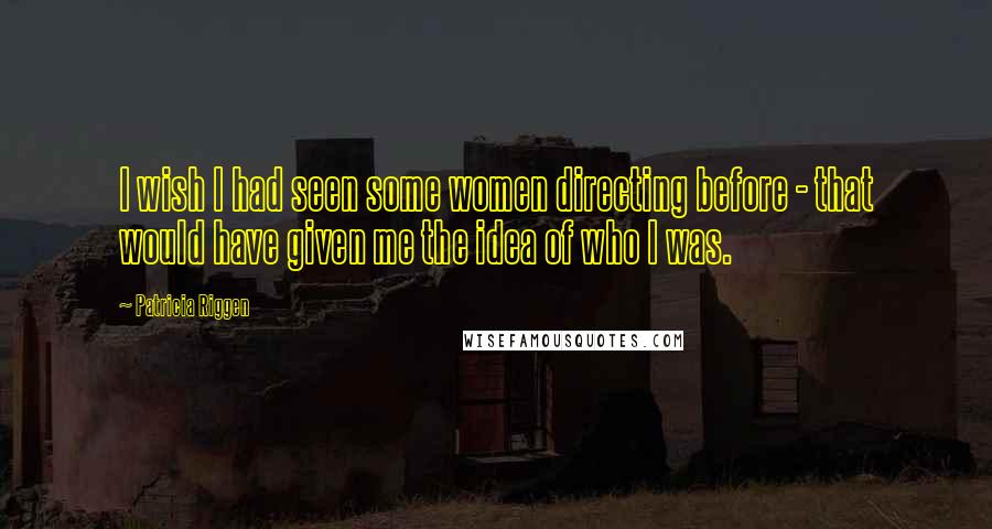 Patricia Riggen Quotes: I wish I had seen some women directing before - that would have given me the idea of who I was.