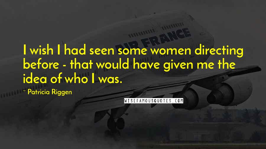 Patricia Riggen Quotes: I wish I had seen some women directing before - that would have given me the idea of who I was.