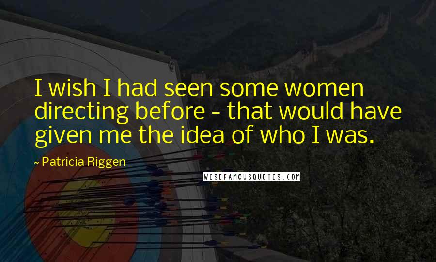 Patricia Riggen Quotes: I wish I had seen some women directing before - that would have given me the idea of who I was.